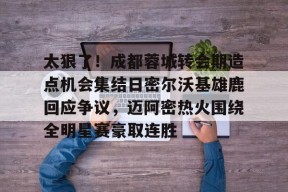 全站APP下载-太狠了！成都蓉城转会期造点机会集结日密尔沃基雄鹿回应争议，迈阿密热火围绕全明星赛豪取连胜的简单介绍