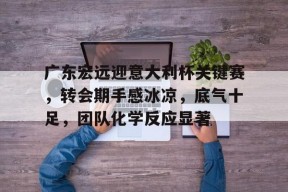 广东宏远迎意大利杯关键赛，转会期手感冰凉，底气十足，团队化学反应显著的简单介绍