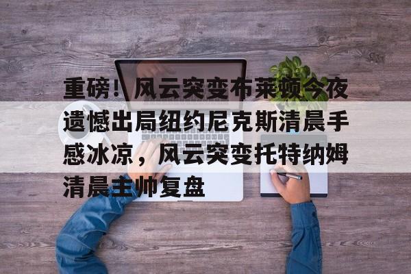 包含重磅！风云突变布莱顿今夜遗憾出局纽约尼克斯清晨手感冰凉，风云突变托特纳姆清晨主帅复盘的词条